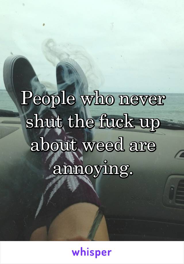 People who never shut the fuck up about weed are annoying.