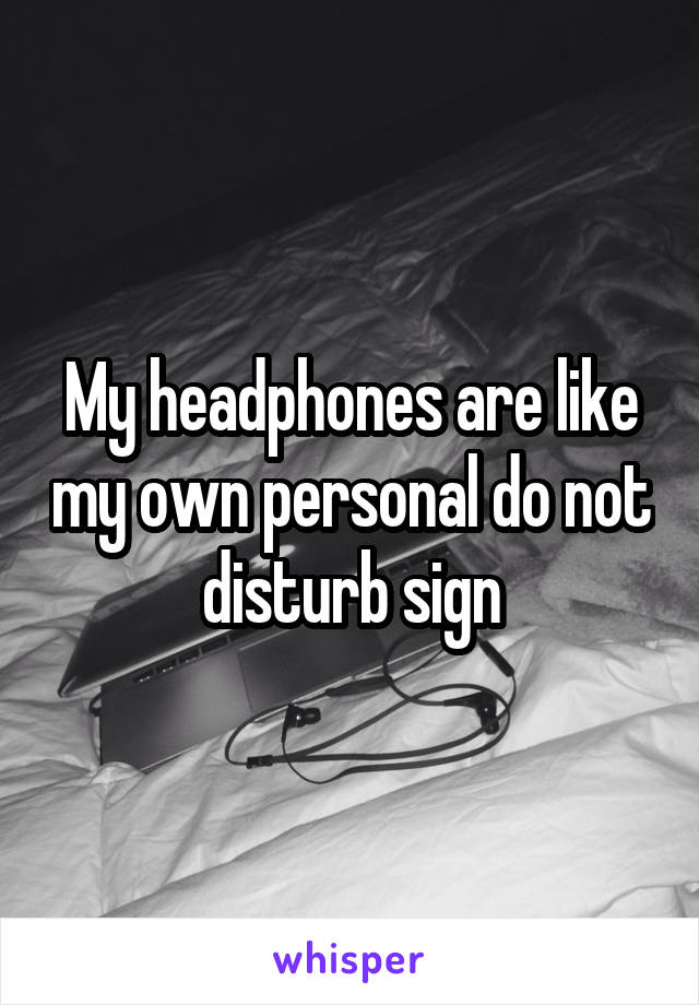 My headphones are like my own personal do not disturb sign