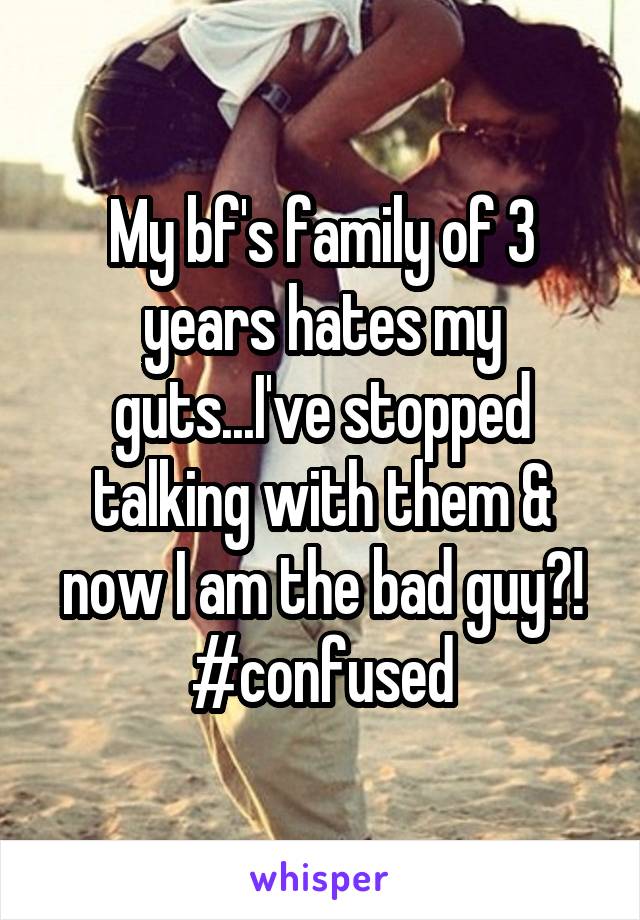 My bf's family of 3 years hates my guts...I've stopped talking with them & now I am the bad guy?! #confused