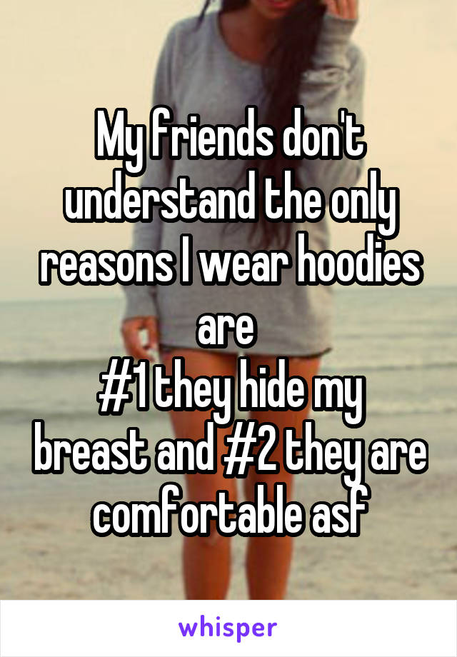 My friends don't understand the only reasons I wear hoodies are 
#1 they hide my breast and #2 they are comfortable asf