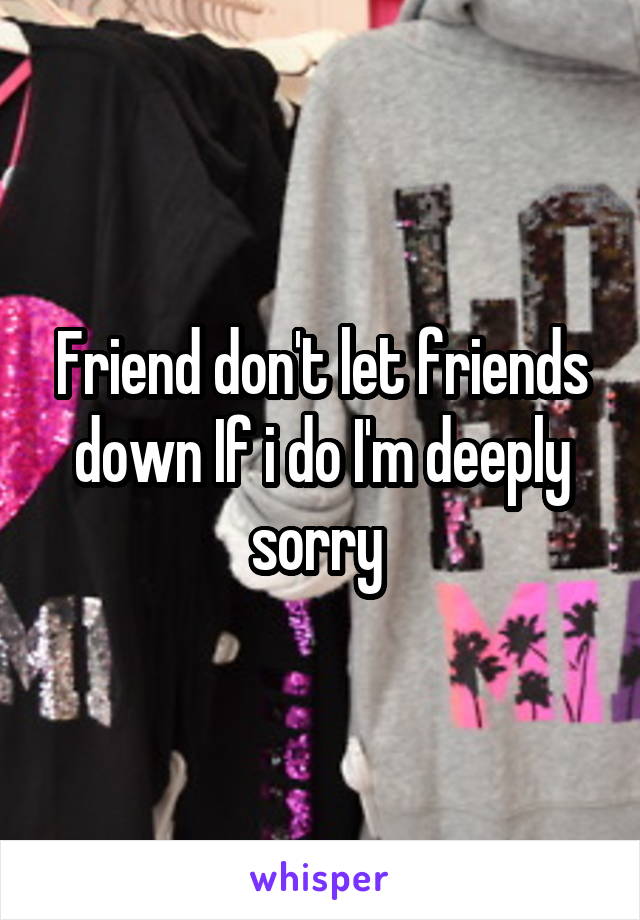 Friend don't let friends down If i do I'm deeply sorry 