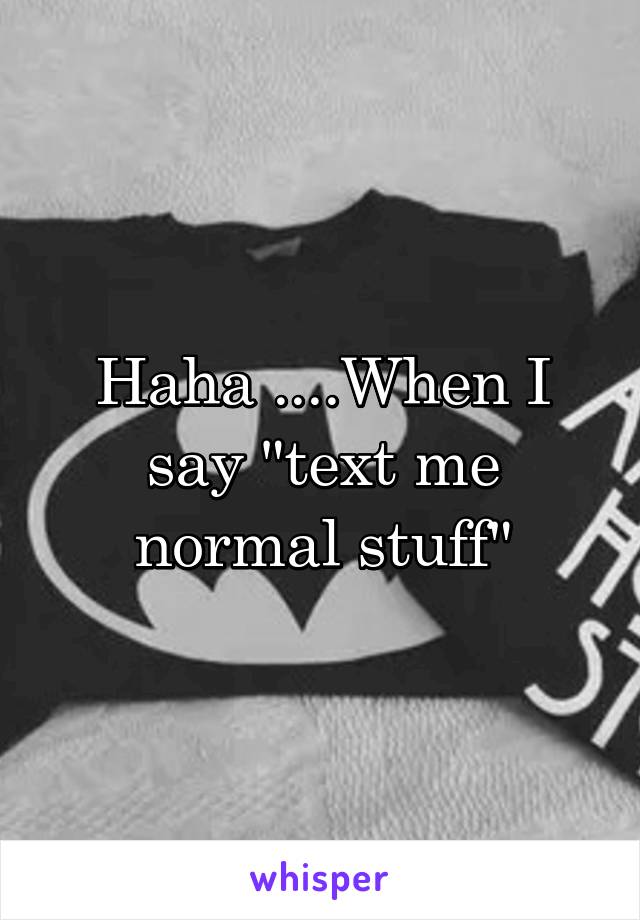 Haha ....When I say "text me normal stuff"