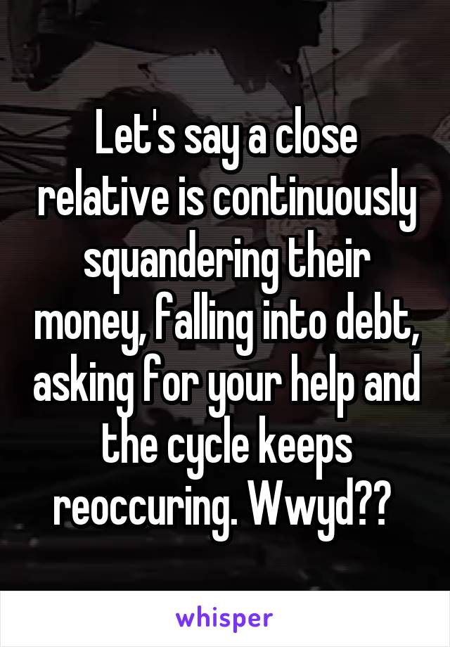 Let's say a close relative is continuously squandering their money, falling into debt, asking for your help and the cycle keeps reoccuring. Wwyd?? 