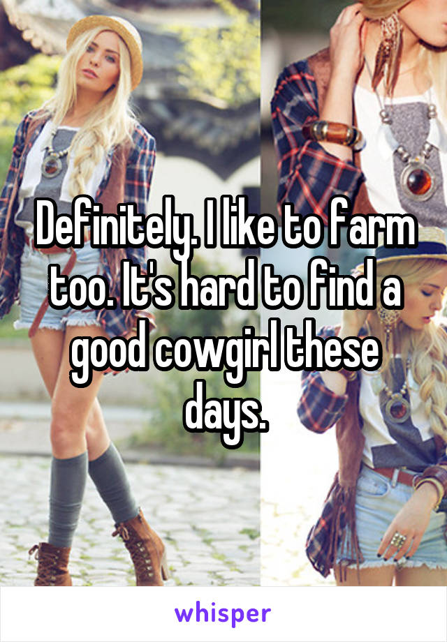 Definitely. I like to farm too. It's hard to find a good cowgirl these days.