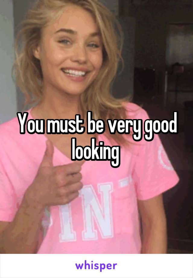 You must be very good looking 