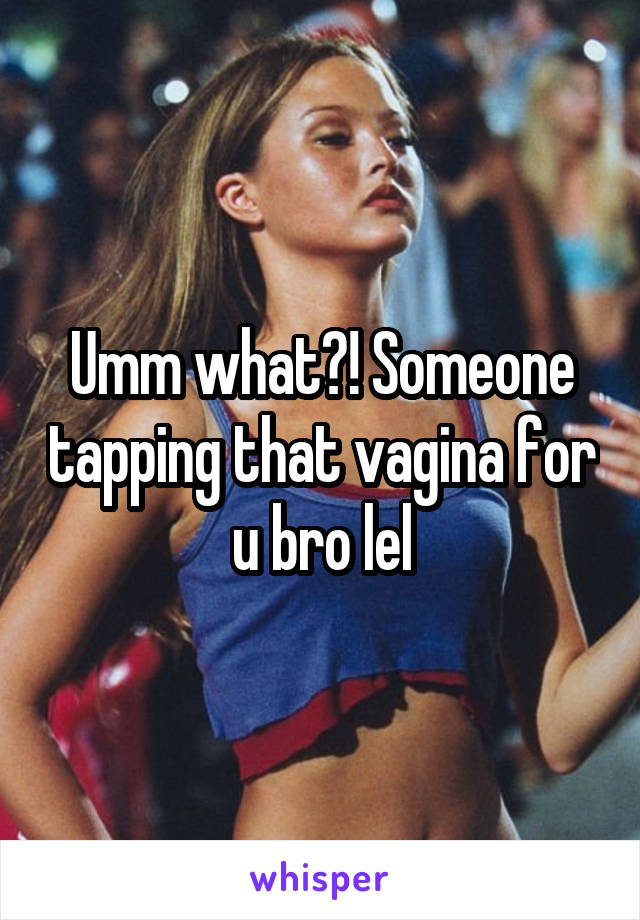 Umm what?! Someone tapping that vagina for u bro lel