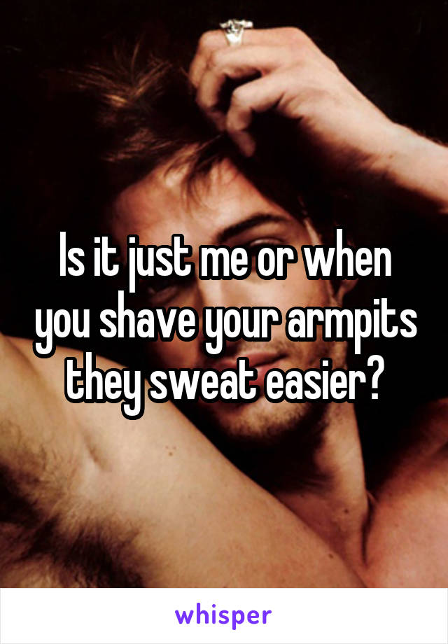 Is it just me or when you shave your armpits they sweat easier?