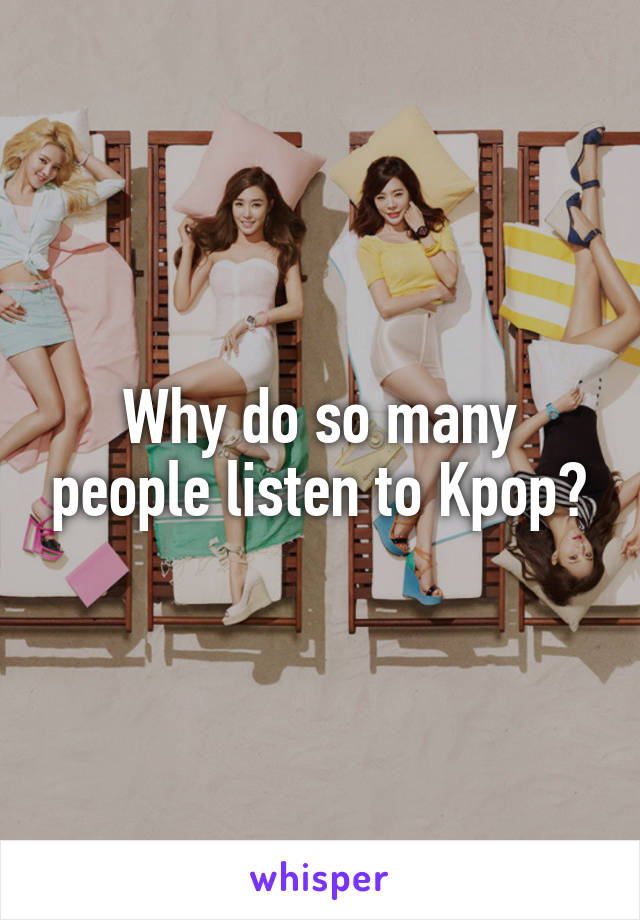 Why do so many people listen to Kpop?
