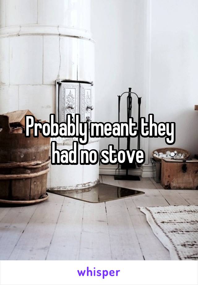 Probably meant they had no stove 