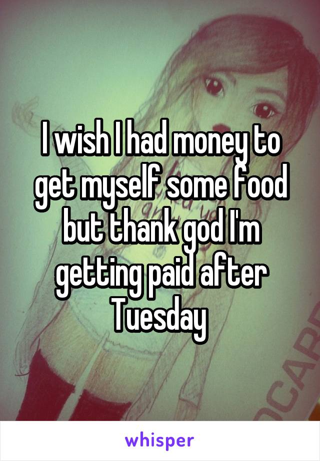 I wish I had money to get myself some food but thank god I'm getting paid after Tuesday 