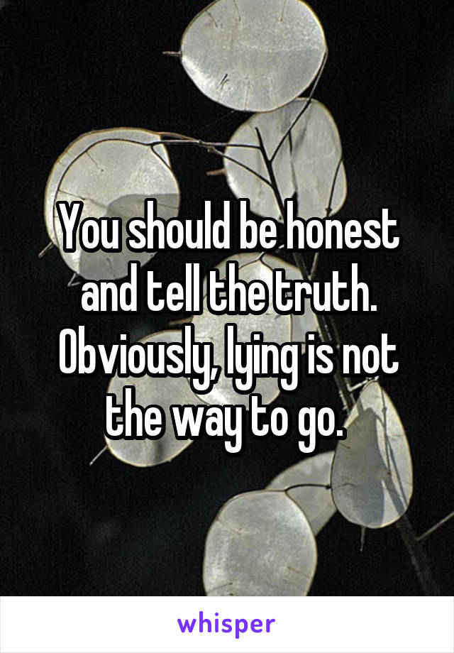 You should be honest
and tell the truth.
Obviously, lying is not the way to go. 
