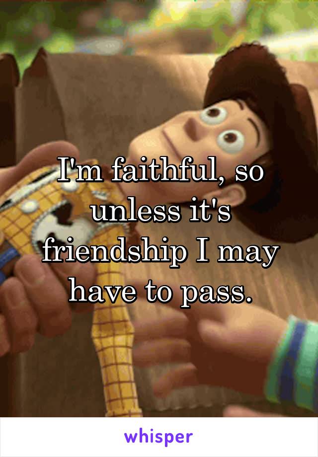 I'm faithful, so unless it's friendship I may have to pass.