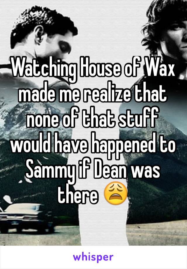 Watching House of Wax made me realize that none of that stuff would have happened to Sammy if Dean was there 😩