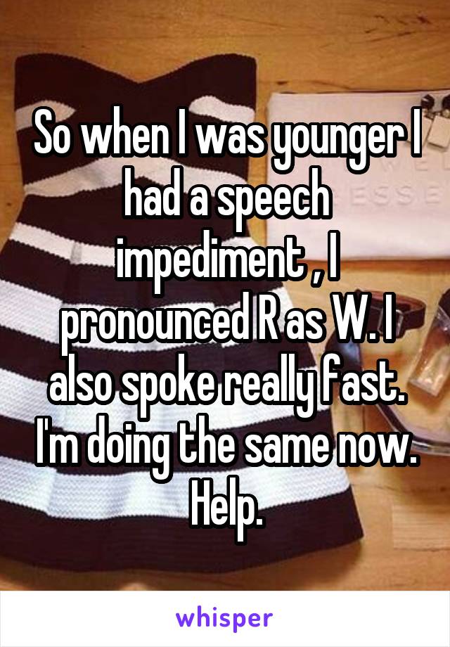 So when I was younger I had a speech impediment , I pronounced R as W. I also spoke really fast. I'm doing the same now. Help.