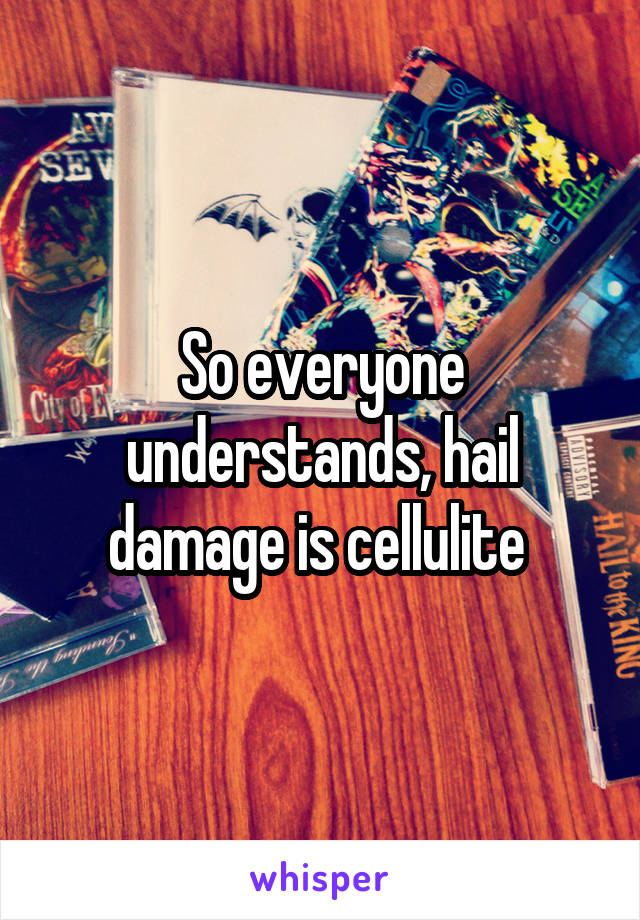So everyone understands, hail damage is cellulite 