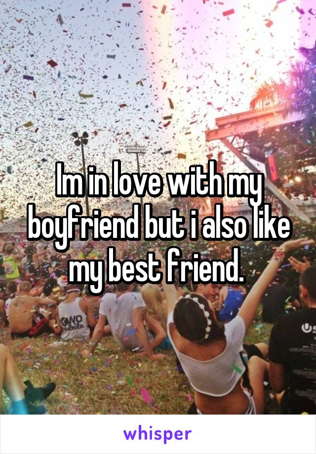 Im in love with my boyfriend but i also like my best friend. 
