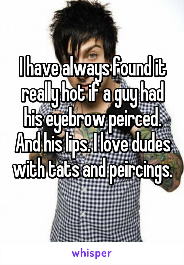 I have always found it really hot if a guy had his eyebrow peirced. And his lips. I love dudes with tats and peircings. 