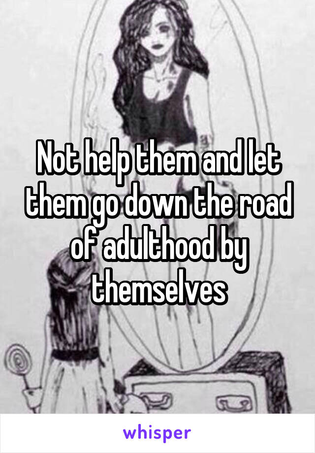 Not help them and let them go down the road of adulthood by themselves