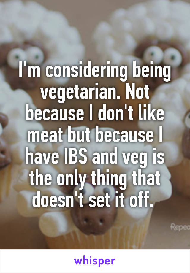 I'm considering being vegetarian. Not because I don't like meat but because I have IBS and veg is the only thing that doesn't set it off. 