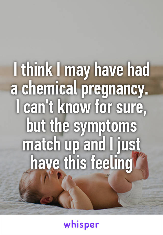 I think I may have had a chemical pregnancy.  I can't know for sure, but the symptoms match up and I just have this feeling