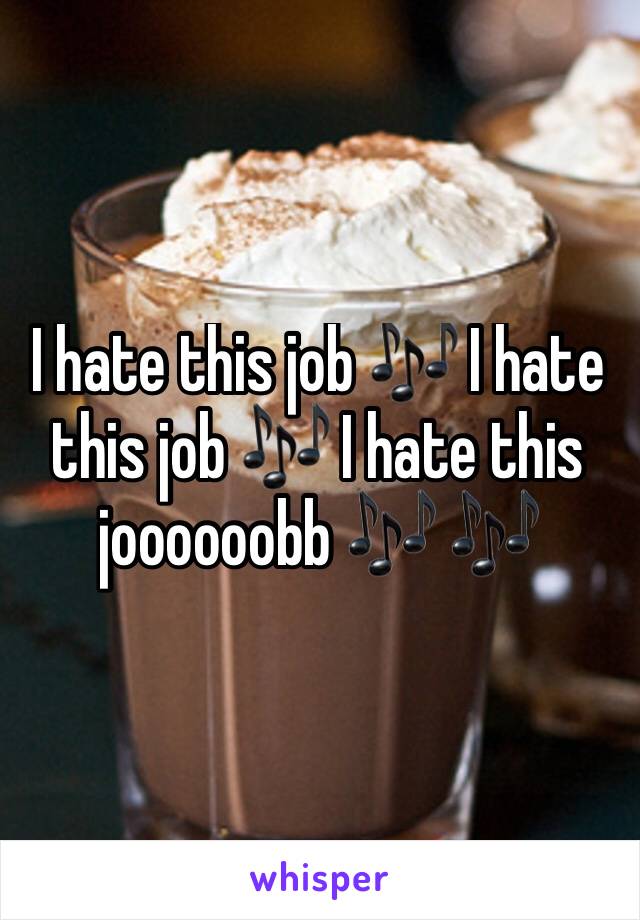 I hate this job 🎶 I hate this job 🎶 I hate this joooooobb 🎶 🎶 