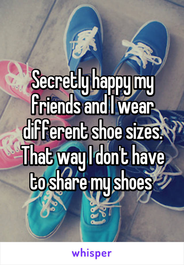 Secretly happy my friends and I wear different shoe sizes. That way I don't have to share my shoes 