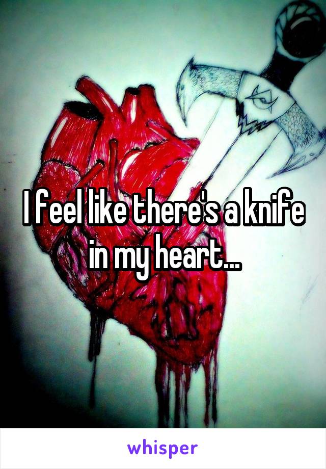 I feel like there's a knife in my heart...