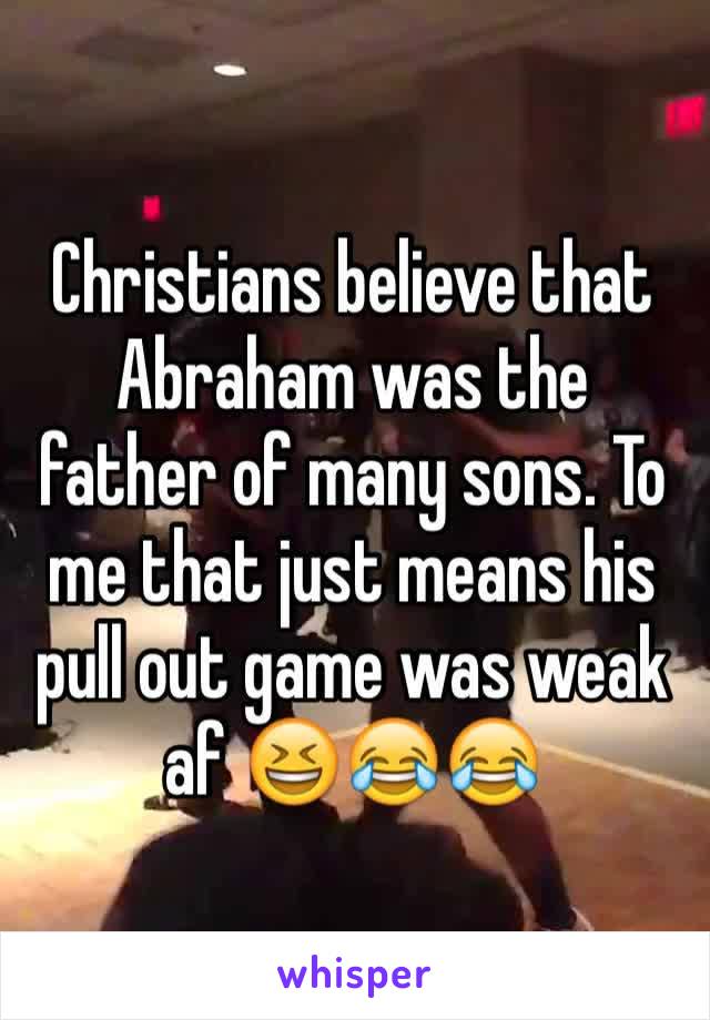 Christians believe that Abraham was the father of many sons. To me that just means his pull out game was weak af 😆😂😂