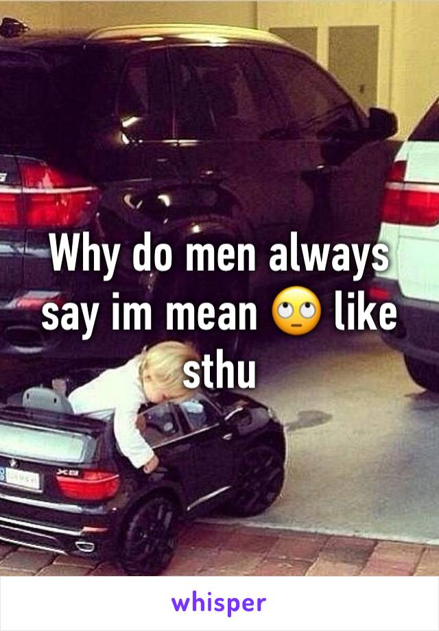 Why do men always say im mean 🙄 like sthu 