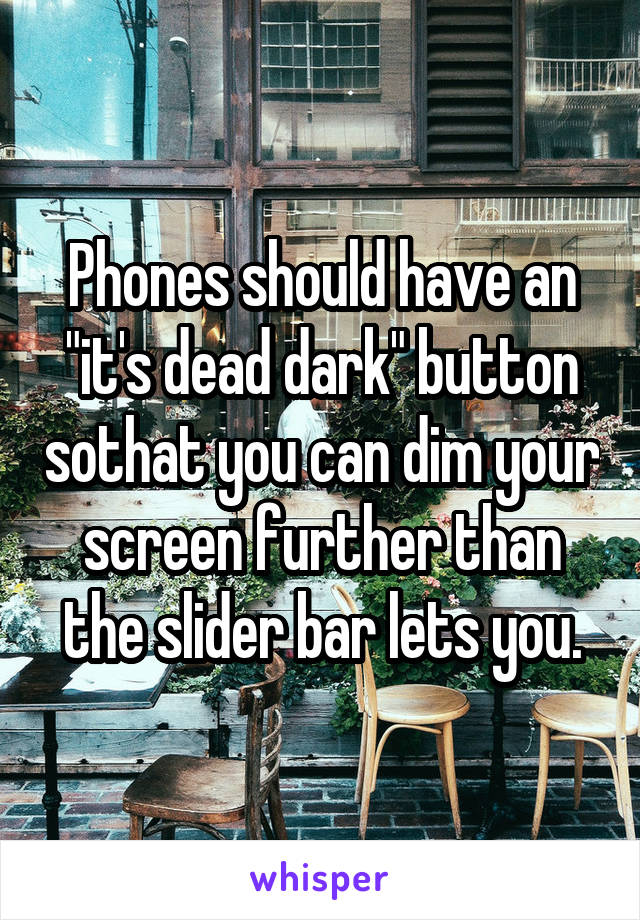 Phones should have an "it's dead dark" button sothat you can dim your screen further than the slider bar lets you.