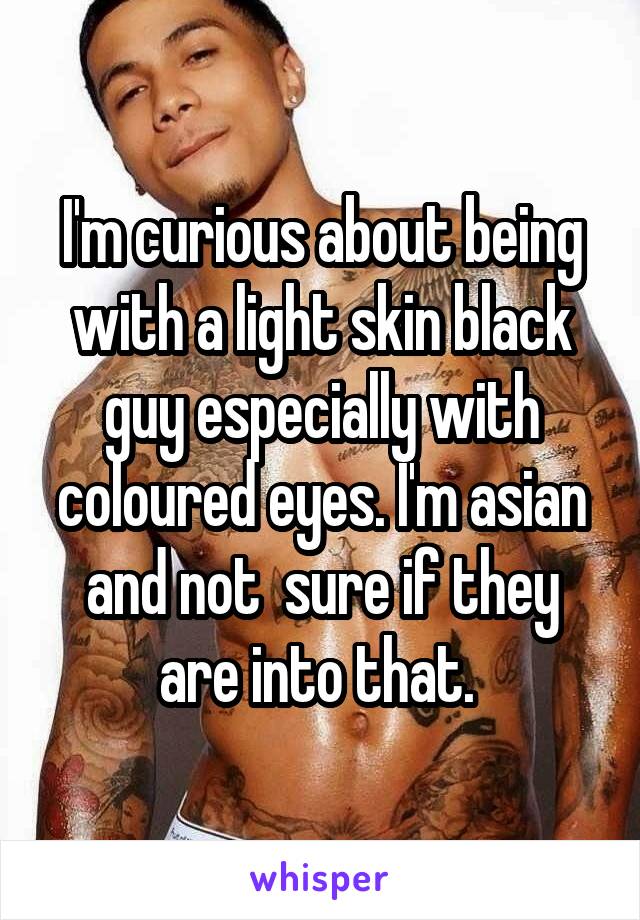 I'm curious about being with a light skin black guy especially with coloured eyes. I'm asian and not  sure if they are into that. 