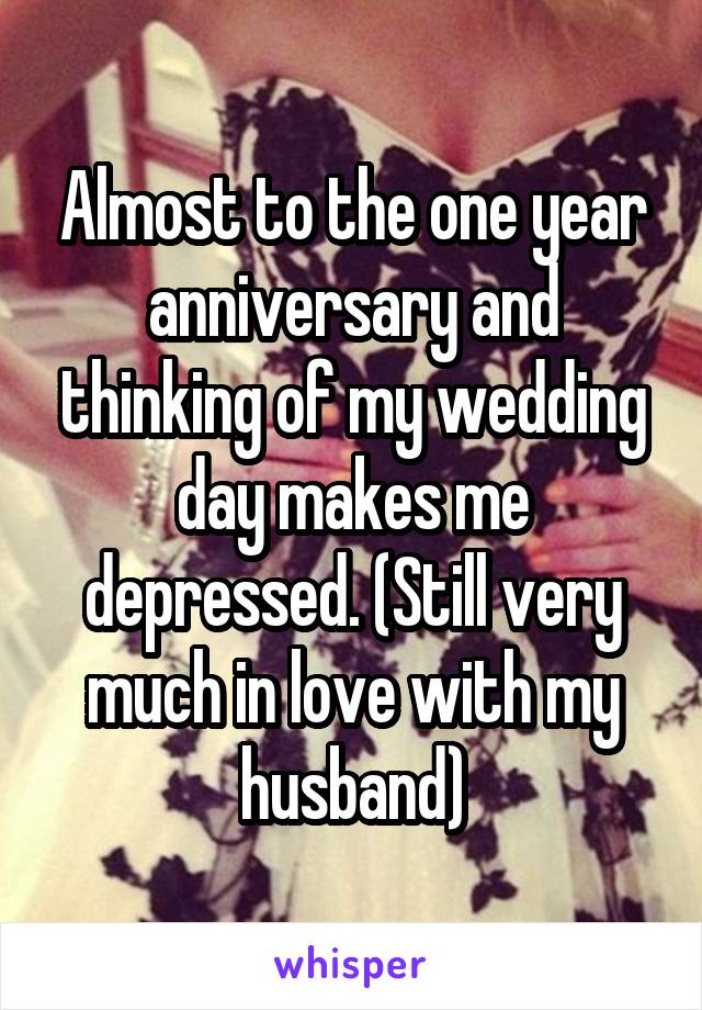 Almost to the one year anniversary and thinking of my wedding day makes me depressed. (Still very much in love with my husband)