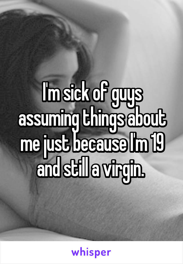 I'm sick of guys assuming things about me just because I'm 19 and still a virgin. 