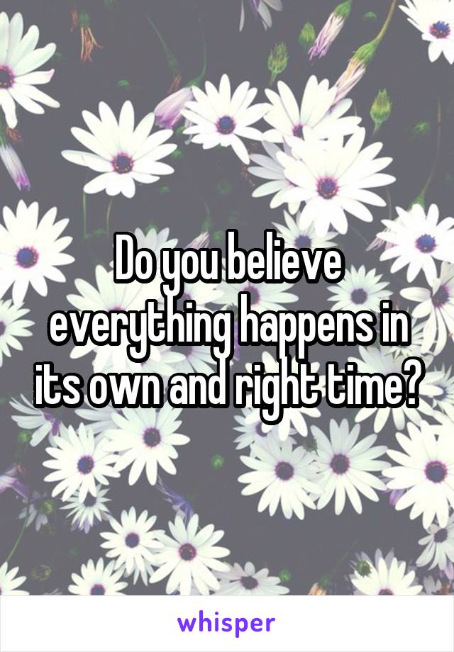 Do you believe everything happens in its own and right time?