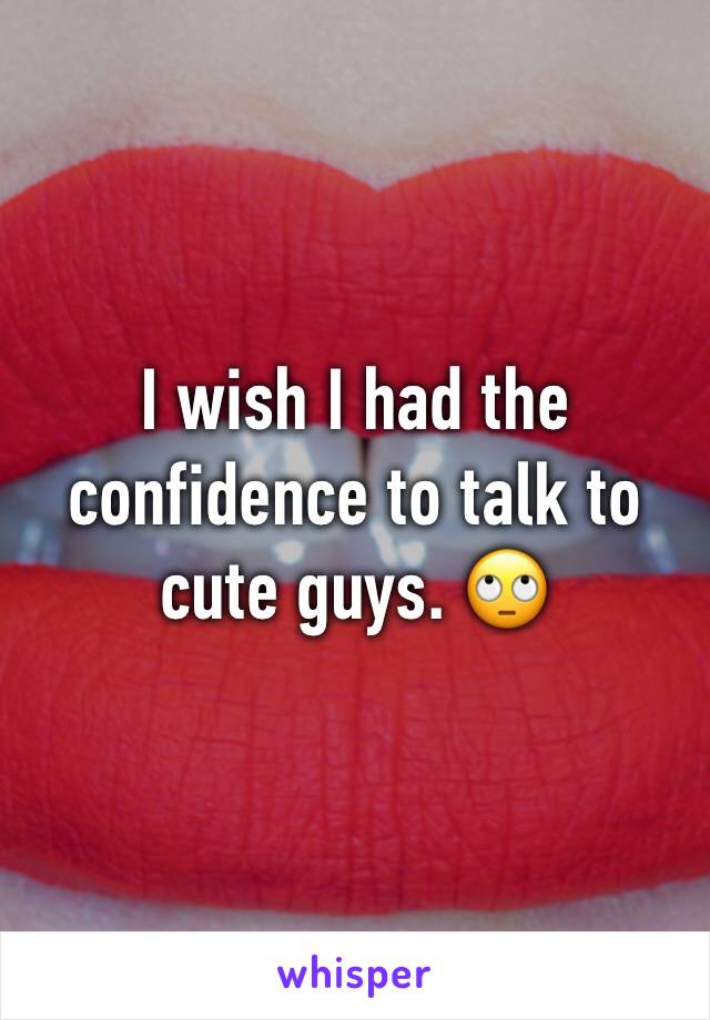I wish I had the confidence to talk to cute guys. 🙄