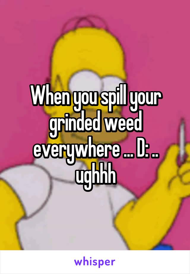 When you spill your grinded weed everywhere ... D: .. ughhh