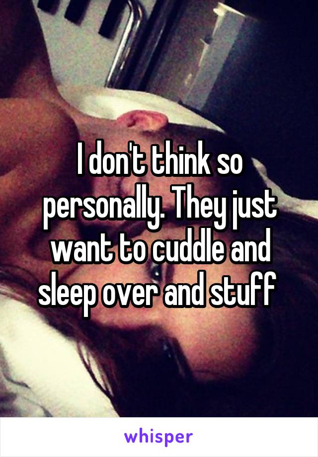 I don't think so personally. They just want to cuddle and sleep over and stuff 
