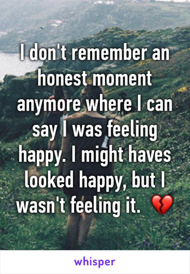 I don't remember an honest moment anymore where I can say I was feeling happy. I might haves looked happy, but I wasn't feeling it.  💔
