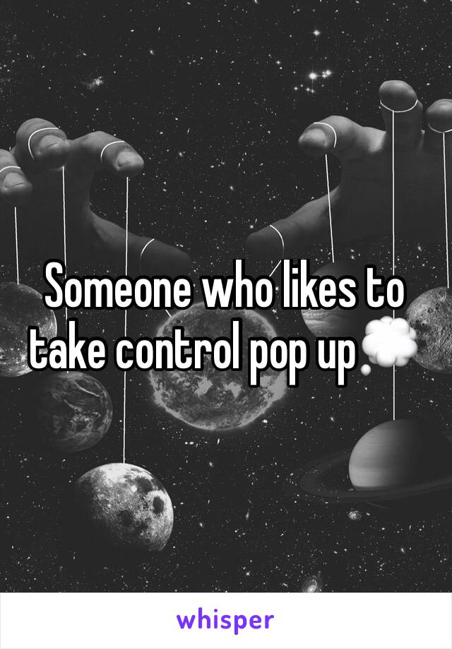 Someone who likes to take control pop up💭