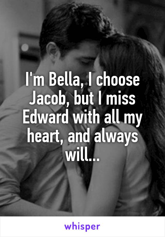 I'm Bella, I choose Jacob, but I miss Edward with all my heart, and always will...