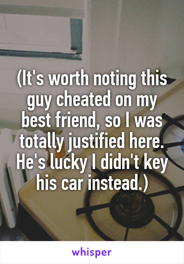 (It's worth noting this guy cheated on my best friend, so I was totally justified here. He's lucky I didn't key his car instead.)