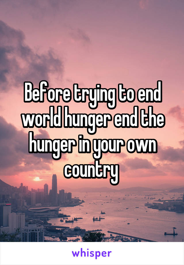 Before trying to end world hunger end the hunger in your own country 