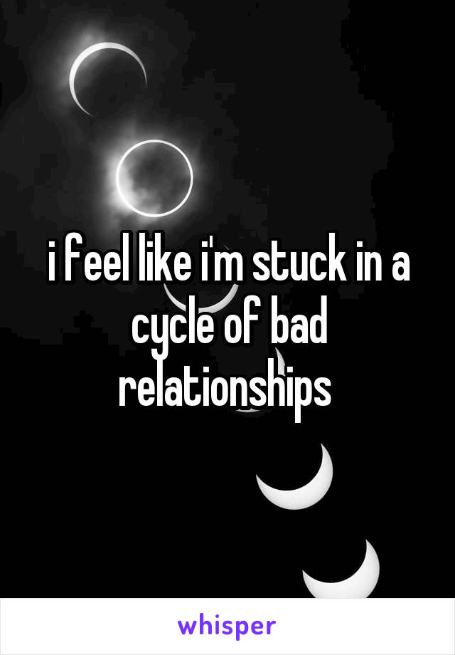 i feel like i'm stuck in a cycle of bad relationships 
