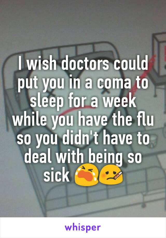 I wish doctors could put you in a coma to sleep for a week while you have the flu so you didn't have to deal with being so sick 😭🤒