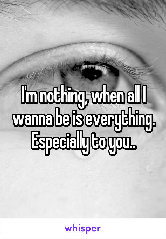 I'm nothing, when all I wanna be is everything. Especially to you..