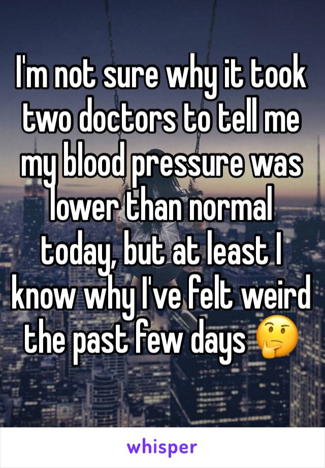 I'm not sure why it took two doctors to tell me my blood pressure was lower than normal  today, but at least I know why I've felt weird the past few days 🤔