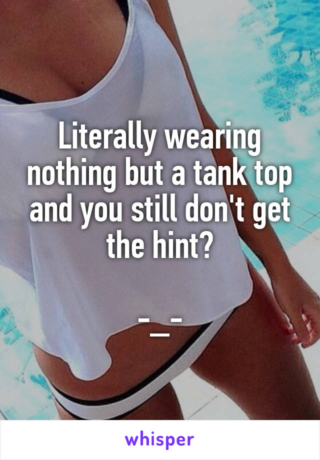 Literally wearing nothing but a tank top and you still don't get the hint?

-_-