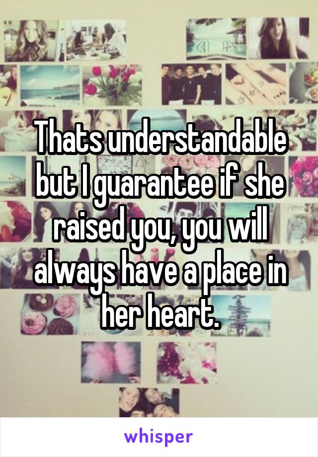 Thats understandable but I guarantee if she raised you, you will always have a place in her heart.
