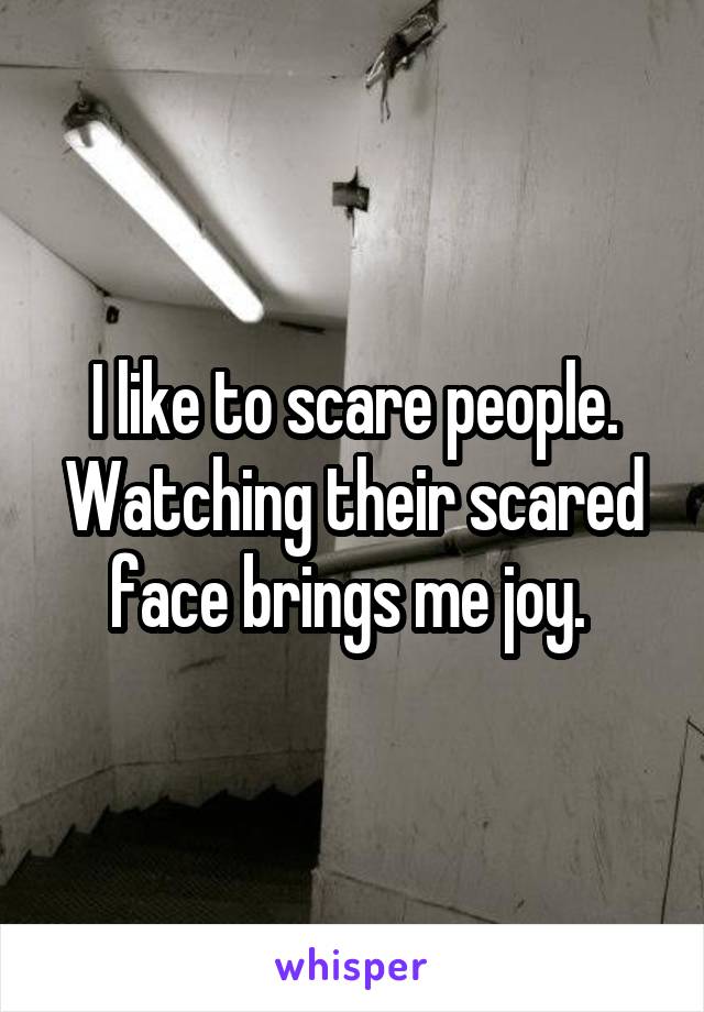 I like to scare people. Watching their scared face brings me joy. 