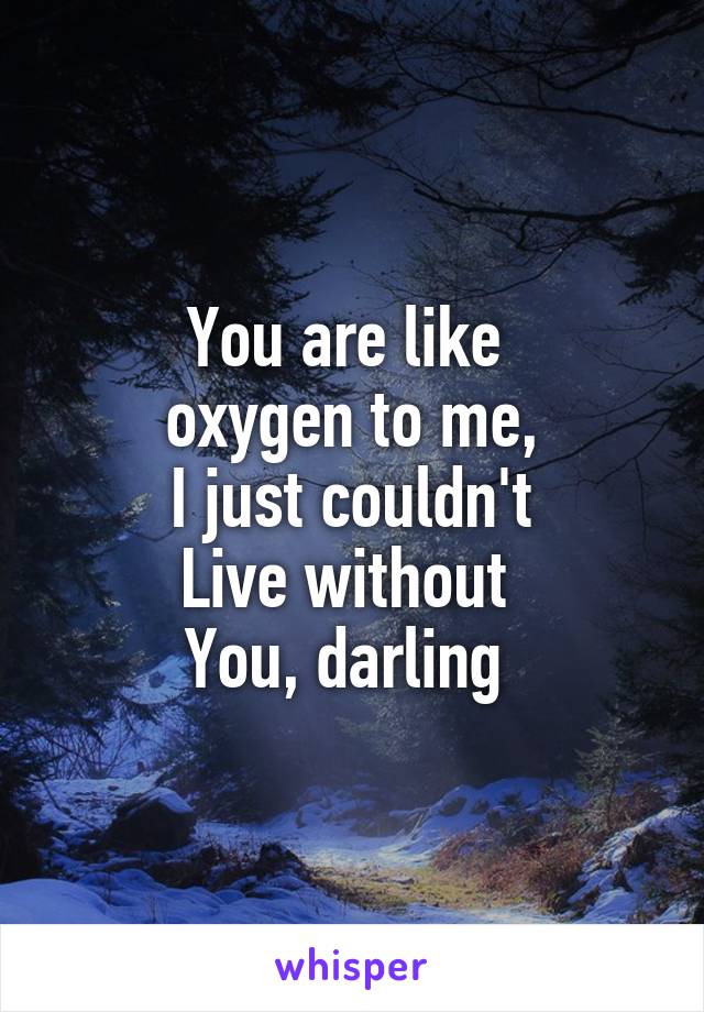 You are like 
oxygen to me,
I just couldn't
Live without 
You, darling 